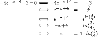 \begin{tabular}-4\mathrm{e}^{-x+4}+3=0&\Longleftrightarrow&-4\mathrm{e}^{-x+4}&=&-3\\&\Longleftrightarrow&\mathrm{e}^{-x+4}&=&\frac{3}{4}\\&\Longleftrightarrow&\mathrm{e}^{-x+4}&=&\mathrm{e}^{ln(\frac{3}{4})}\\&\Longleftrightarrow&-x+4&=&ln(\frac{3}{4})\\&\Longleftrightarrow&x&=&4-ln(\frac{3}{4})\end{tabular}